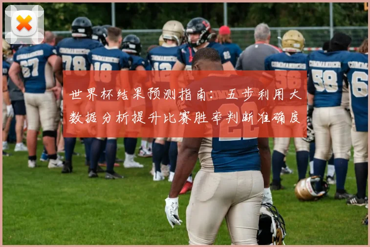 世界杯结果预测指南：五步利用大数据分析提升比赛胜率判断准确度
