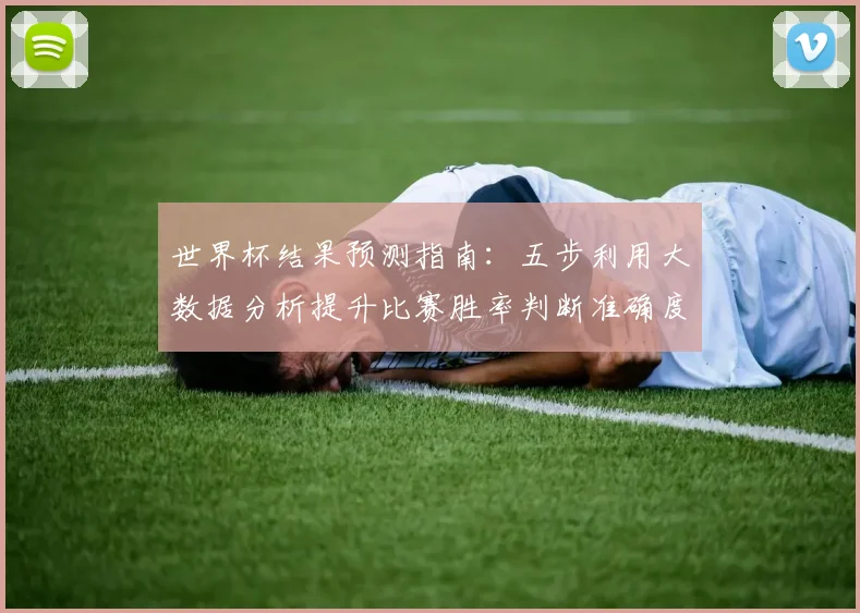 世界杯结果预测指南:五步利用大数据分析提升比赛胜率判断准确度