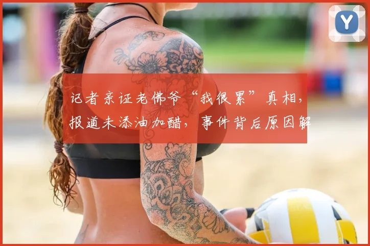 记者亲证老佛爷“我很累”真相，报道未添油加醋，事件背后原因解析
