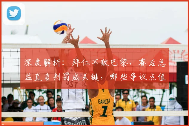 深度解析：拜仁不敌巴黎，赛后总监直言判罚成关键，哪些争议点值得讨论？