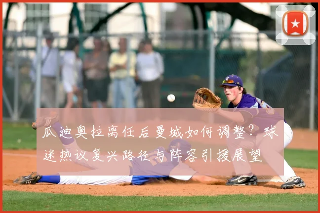 瓜迪奥拉离任后曼城如何调整？球迷热议复兴路径与阵容引援展望