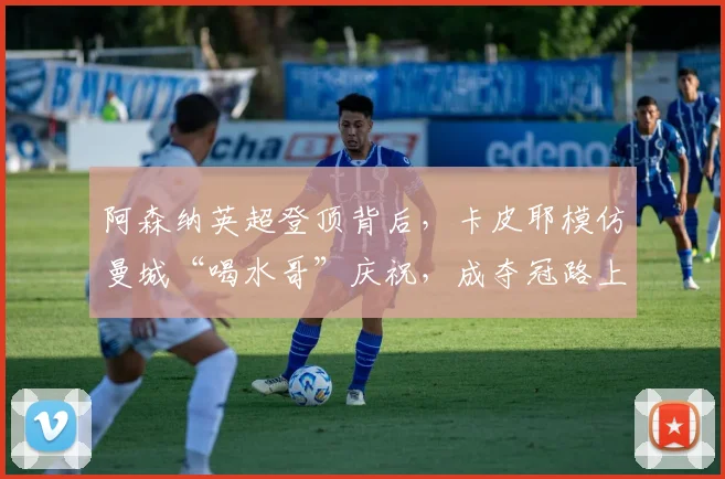 阿森纳英超登顶背后，卡皮耶模仿曼城“喝水哥”庆祝，成夺冠路上最佳注脚