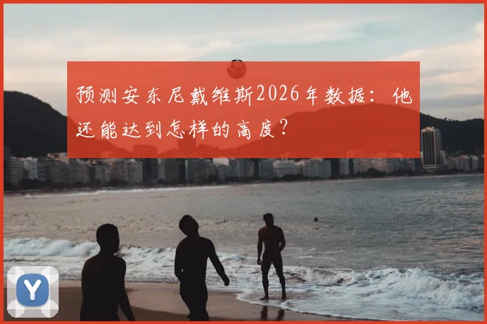 预测安东尼戴维斯2026年数据：他还能达到怎样的高度？