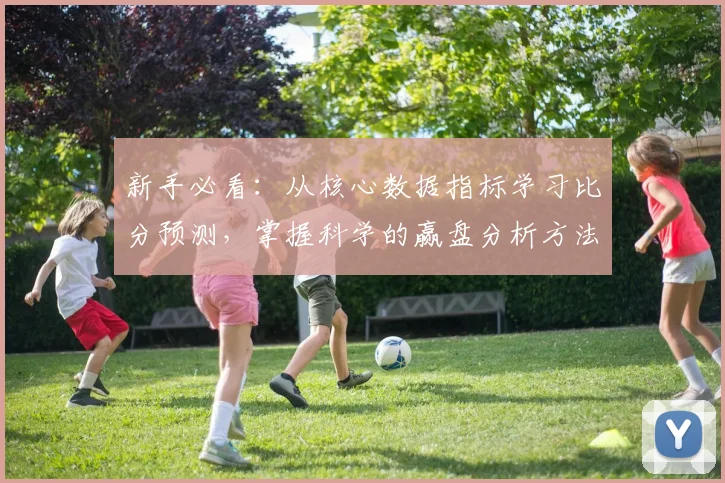 新手必看：从核心数据指标学习比分预测，掌握科学的赢盘分析方法