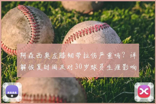 阿森西奥左膝韧带拉伤严重吗？详解恢复时间及对30岁球员生涯影响