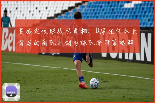 曼城定位球战术真相:B席拒任队长背后的离队计划与球队学习策略解析