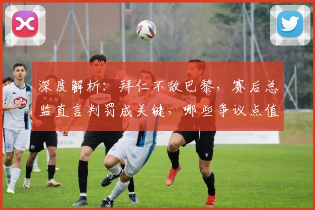 深度解析：拜仁不敌巴黎，赛后总监直言判罚成关键，哪些争议点值得讨论？