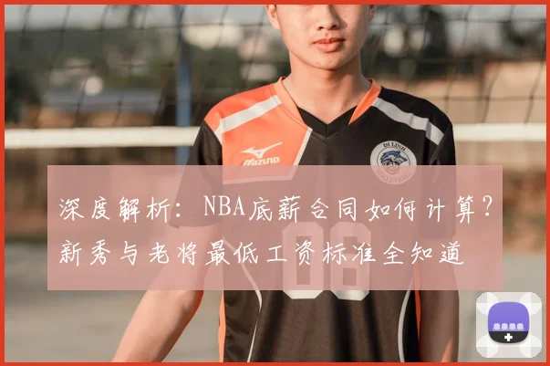深度解析：NBA底薪合同如何计算？新秀与老将最低工资标准全知道